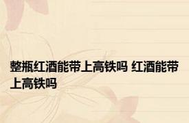 整瓶红酒能带上高铁吗 红酒能带上高铁吗