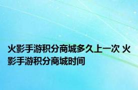 火影手游积分商城多久上一次 火影手游积分商城时间