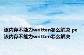 该内存不能为written怎么解决 pe 该内存不能为written怎么解决 