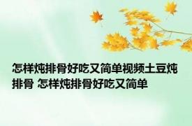 怎样炖排骨好吃又简单视频土豆炖排骨 怎样炖排骨好吃又简单 