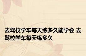 去驾校学车每天练多久能学会 去驾校学车每天练多久 