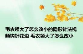 毛衣领大了怎么改小的隐形针法视频钩针花边 毛衣领大了怎么改小