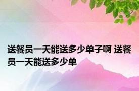 送餐员一天能送多少单子啊 送餐员一天能送多少单 