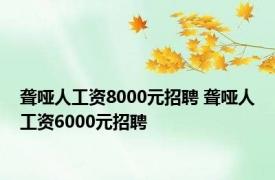 聋哑人工资8000元招聘 聋哑人工资6000元招聘 
