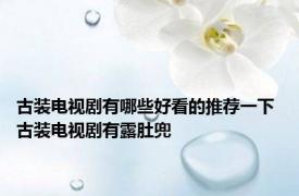 古装电视剧有哪些好看的推荐一下 古装电视剧有露肚兜 