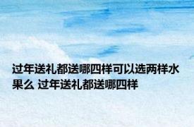 过年送礼都送哪四样可以选两样水果么 过年送礼都送哪四样 