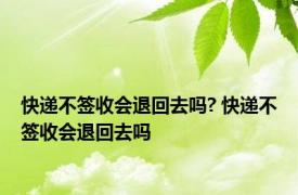 快递不签收会退回去吗? 快递不签收会退回去吗 