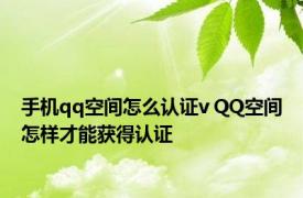 手机qq空间怎么认证v QQ空间怎样才能获得认证