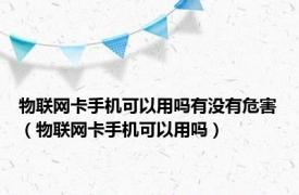 物联网卡手机可以用吗有没有危害（物联网卡手机可以用吗）