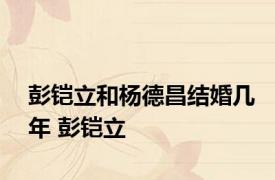 彭铠立和杨德昌结婚几年 彭铠立 