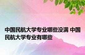 中国民航大学专业哪些没满 中国民航大学专业有哪些