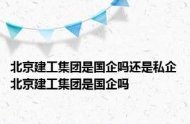 北京建工集团是国企吗还是私企 北京建工集团是国企吗