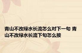 青山不改绿水长流怎么对下一句 青山不改绿水长流下句怎么接