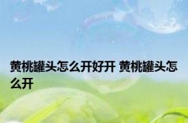 黄桃罐头怎么开好开 黄桃罐头怎么开 