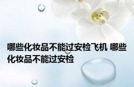 哪些化妆品不能过安检飞机 哪些化妆品不能过安检 
