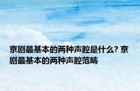 京剧最基本的两种声腔是什么? 京剧最基本的两种声腔范畴 