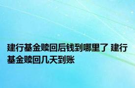 建行基金赎回后钱到哪里了 建行基金赎回几天到账 