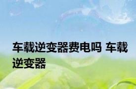 车载逆变器费电吗 车载逆变器 