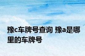 豫c车牌号查询 豫a是哪里的车牌号