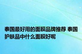 泰国最好用的面膜品牌推荐 泰国护肤品中什么面膜好呢