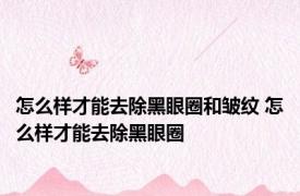 怎么样才能去除黑眼圈和皱纹 怎么样才能去除黑眼圈 