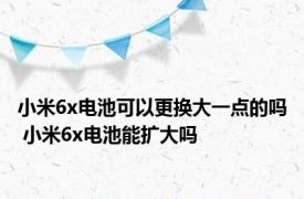 小米6x电池可以更换大一点的吗 小米6x电池能扩大吗 
