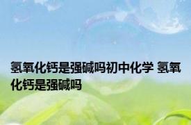 氢氧化钙是强碱吗初中化学 氢氧化钙是强碱吗