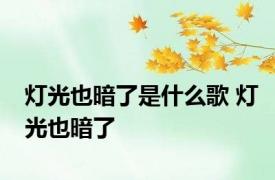 灯光也暗了是什么歌 灯光也暗了 