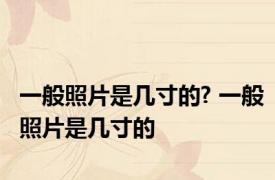 一般照片是几寸的? 一般照片是几寸的