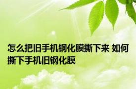怎么把旧手机钢化膜撕下来 如何撕下手机旧钢化膜 