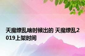 天魔缭乱啥时候出的 天魔缭乱2019上架时间 