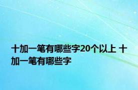 十加一笔有哪些字20个以上 十加一笔有哪些字 