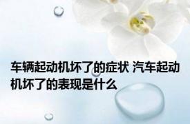车辆起动机坏了的症状 汽车起动机坏了的表现是什么