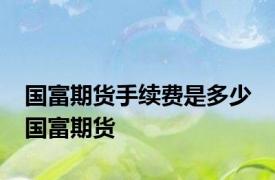 国富期货手续费是多少 国富期货 