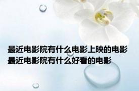 最近电影院有什么电影上映的电影 最近电影院有什么好看的电影 