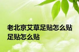 老北京艾草足贴怎么贴 足贴怎么贴 