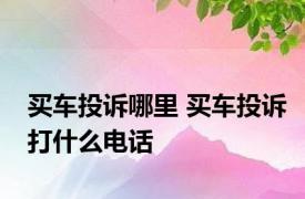 买车投诉哪里 买车投诉打什么电话