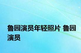 鲁园演员年轻照片 鲁园演员 