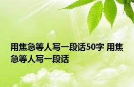 用焦急等人写一段话50字 用焦急等人写一段话 