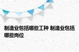制造业包括哪些工种 制造业包括哪些岗位 