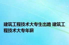 建筑工程技术大专生出路 建筑工程技术大专年薪 