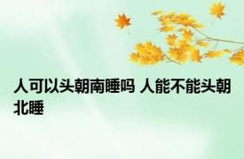人可以头朝南睡吗 人能不能头朝北睡 