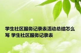 学生社区服务记录表活动总结怎么写 学生社区服务记录表 
