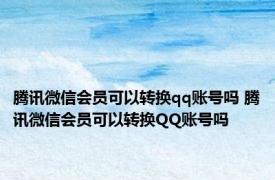 腾讯微信会员可以转换qq账号吗 腾讯微信会员可以转换QQ账号吗