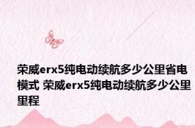 荣威erx5纯电动续航多少公里省电模式 荣威erx5纯电动续航多少公里里程