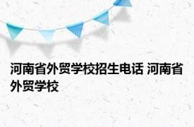 河南省外贸学校招生电话 河南省外贸学校 