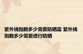 紫外线指数多少需要防晒霜 紫外线指数多少需要进行防晒