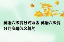 英语六级算分对照表 英语六级算分到底是怎么算的
