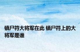 镇尸符大将军在此 镇尸符上的大将军是谁 