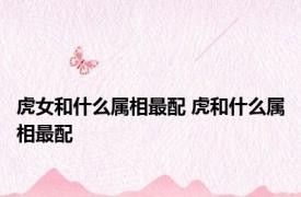 虎女和什么属相最配 虎和什么属相最配 